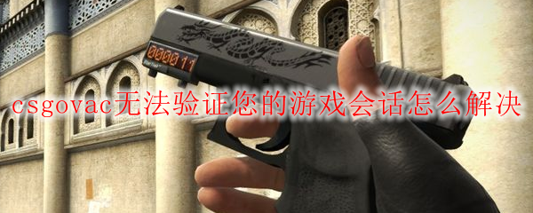 vac无法验证您的游戏会话怎么办