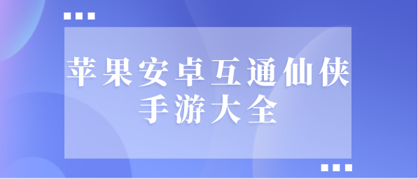 苹果安卓互通仙侠手游大全