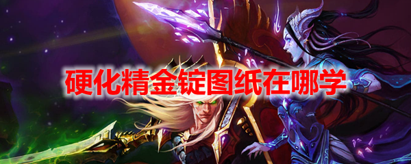 魔兽世界怀旧服硬化精金锭图纸在哪里学-硬化精金锭图纸获取攻略
